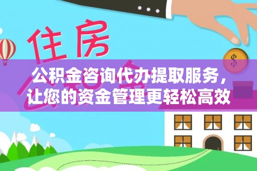 宣化公积金咨询代办提取服务，让您的资金管理更轻松高效