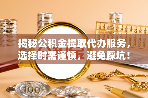 宣化揭秘公积金提取代办服务，选择时需谨慎，避免踩坑！