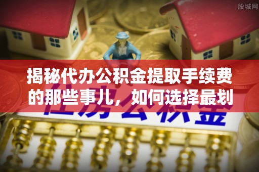 宣化揭秘代办公积金提取手续费的那些事儿，如何选择最划算的服务？