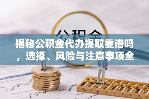 宣化揭秘公积金代办提取靠谱吗，选择、风险与注意事项全解析