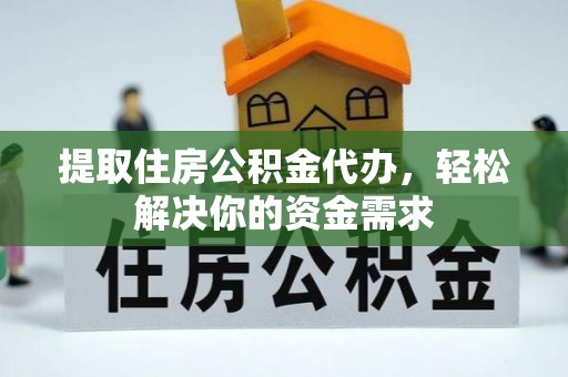 宣化提取住房公积金代办，轻松解决你的资金需求