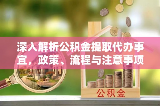 宣化深入解析公积金提取代办事宜，政策、流程与注意事项全攻略