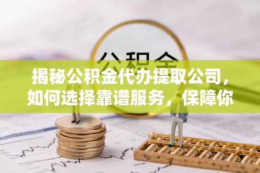 宣化揭秘公积金代办提取公司，如何选择靠谱服务，保障你的资金安全