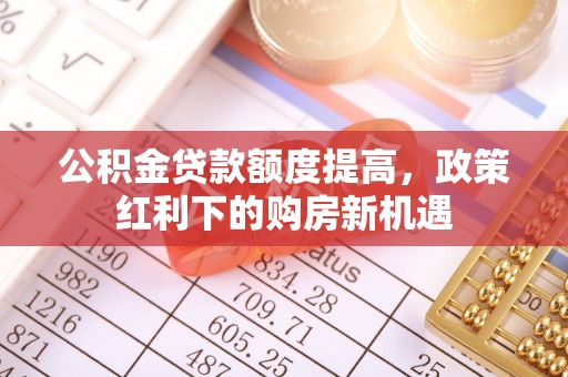 宣化公积金贷款额度提高，政策红利下的购房新机遇
