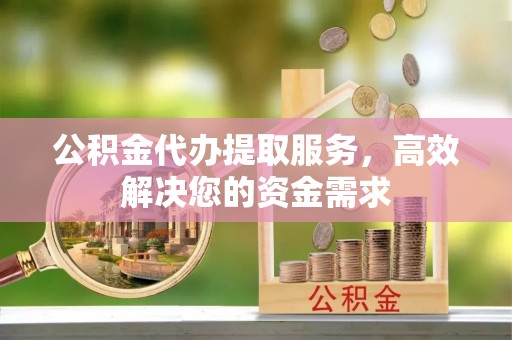 宣化公积金代办提取服务，高效解决您的资金需求