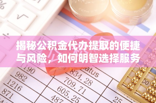 宣化揭秘公积金代办提取的便捷与风险，如何明智选择服务？
