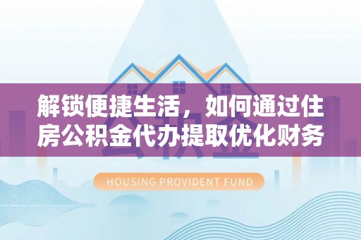 宣化解锁便捷生活，如何通过住房公积金代办提取优化财务规划