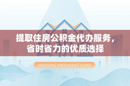 宣化提取住房公积金代办服务，省时省力的优质选择