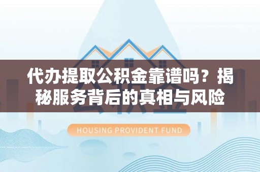 宣化代办提取公积金靠谱吗？揭秘服务背后的真相与风险