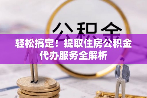 宣化轻松搞定！提取住房公积金代办服务全解析