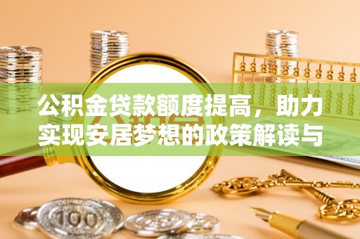 宣化公积金贷款额度提高，助力实现安居梦想的政策解读与未来展望