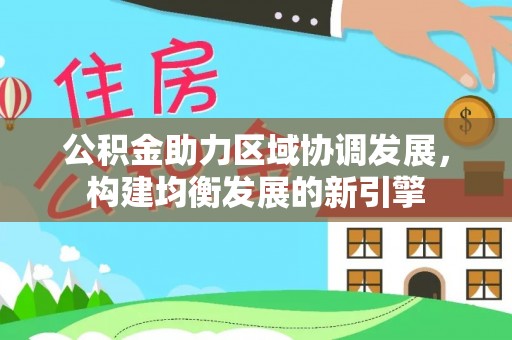 宣化公积金助力区域协调发展，构建均衡发展的新引擎
