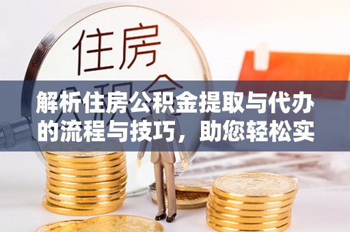宣化解析住房公积金提取与代办的流程与技巧，助您轻松实现资金流动