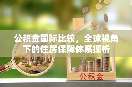 宣化公积金国际比较，全球视角下的住房保障体系探析