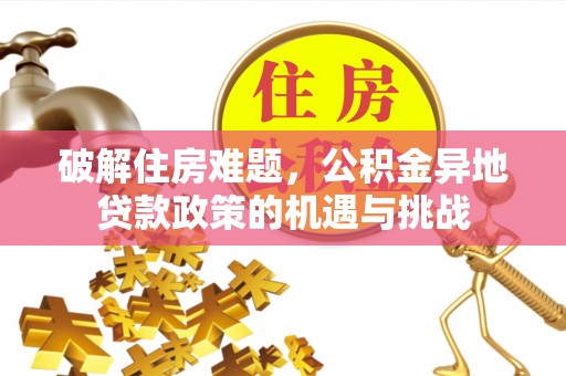 宣化破解住房难题，公积金异地贷款政策的机遇与挑战