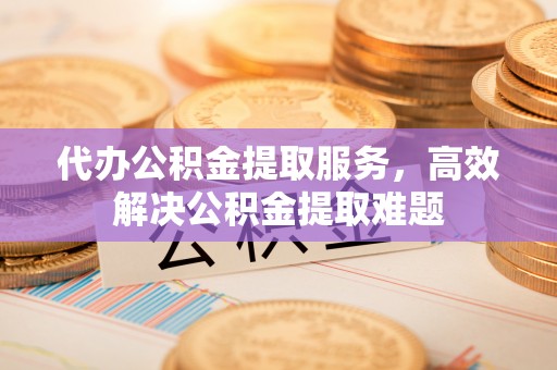 宣化代办公积金提取服务，高效解决公积金提取难题