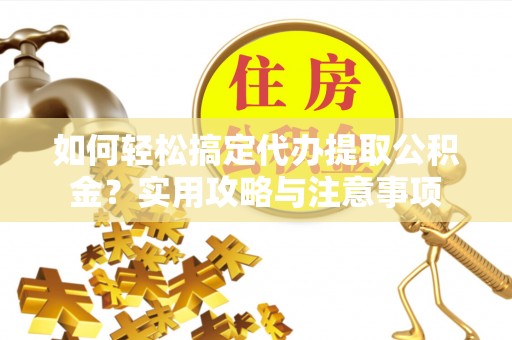 宣化如何轻松搞定代办提取公积金？实用攻略与注意事项