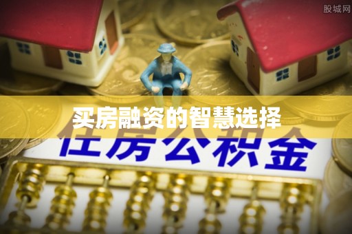 宣化买房融资的智慧选择