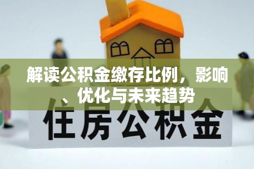 宣化解读公积金缴存比例，影响、优化与未来趋势