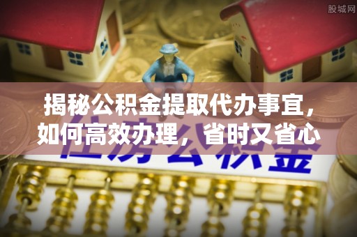 宣化揭秘公积金提取代办事宜，如何高效办理，省时又省心？