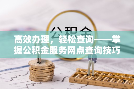 宣化高效办理，轻松查询——掌握公积金服务网点查询技巧