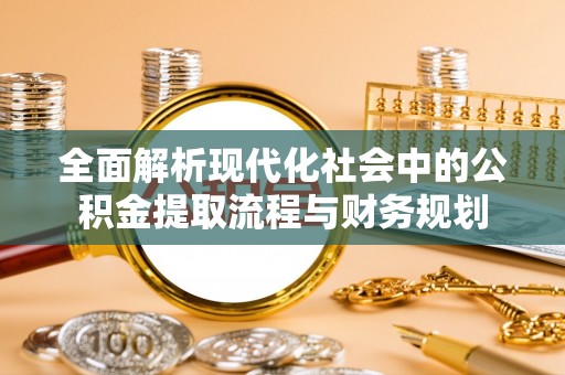 宣化全面解析现代化社会中的公积金提取流程与财务规划