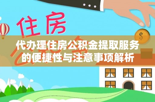 宣化代办理住房公积金提取服务的便捷性与注意事项解析