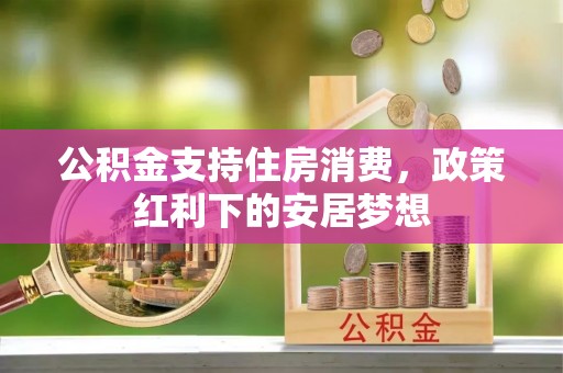 宣化公积金支持住房消费，政策红利下的安居梦想