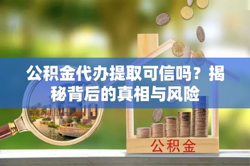 宣化公积金代办提取可信吗？揭秘背后的真相与风险