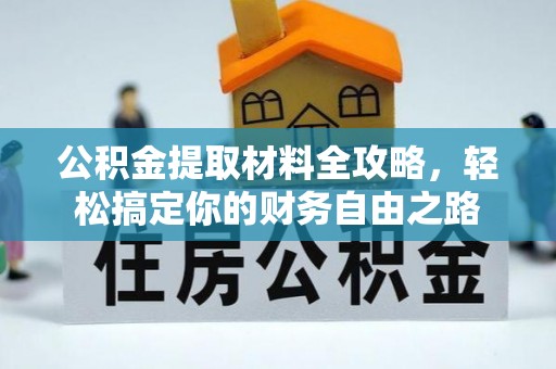 宣化公积金提取材料全攻略，轻松搞定你的财务自由之路