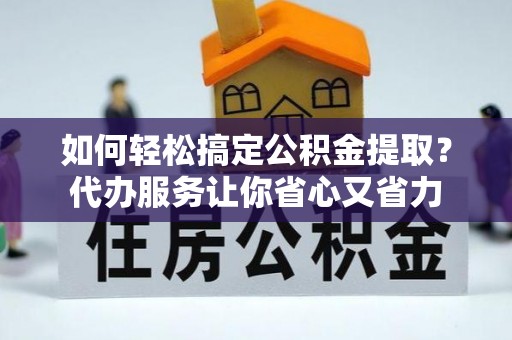 宣化如何轻松搞定公积金提取？代办服务让你省心又省力