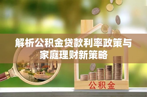 宣化解析公积金贷款利率政策与家庭理财新策略