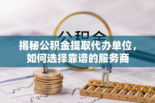 宣化揭秘公积金提取代办单位，如何选择靠谱的服务商