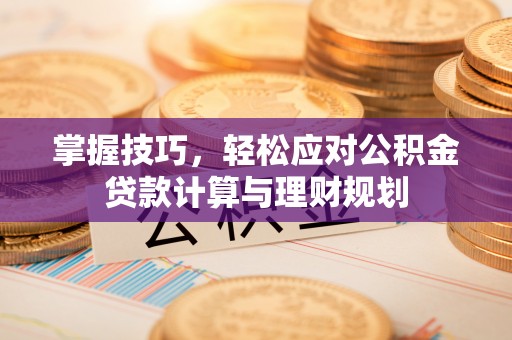 宣化掌握技巧，轻松应对公积金贷款计算与理财规划