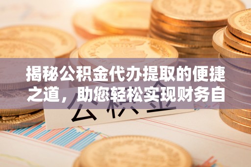 宣化揭秘公积金代办提取的便捷之道，助您轻松实现财务自由