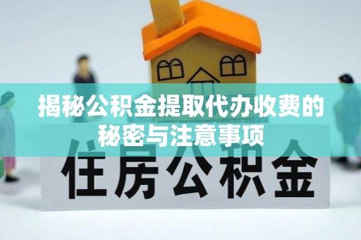 宣化揭秘公积金提取代办收费的秘密与注意事项