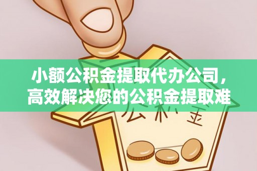 宣化小额公积金提取代办公司，高效解决您的公积金提取难题