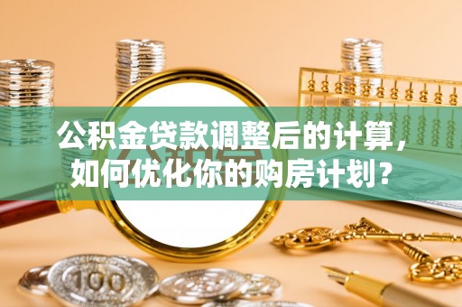 宣化公积金贷款调整后的计算，如何优化你的购房计划？