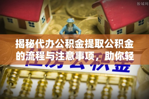 宣化揭秘代办公积金提取公积金的流程与注意事项，助你轻松拿回属于你的钱