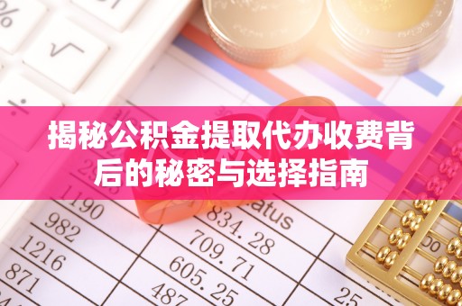 宣化揭秘公积金提取代办收费背后的秘密与选择指南
