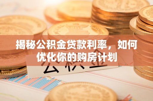 宣化揭秘公积金贷款利率，如何优化你的购房计划
