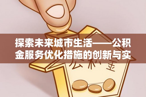 宣化探索未来城市生活——公积金服务优化措施的创新与实践