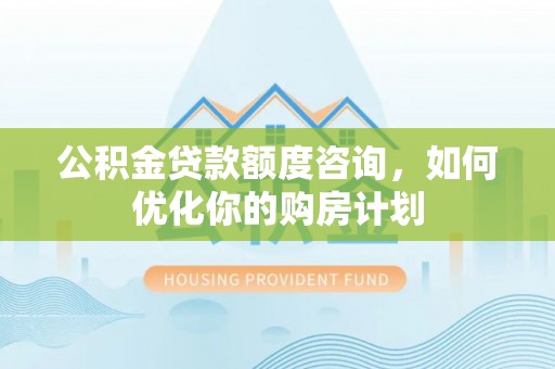 宣化公积金贷款额度咨询，如何优化你的购房计划
