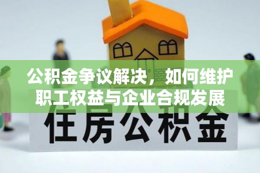 宣化公积金争议解决，如何维护职工权益与企业合规发展