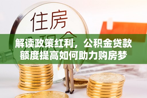 宣化解读政策红利，公积金贷款额度提高如何助力购房梦