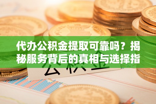 宣化代办公积金提取可靠吗？揭秘服务背后的真相与选择指南