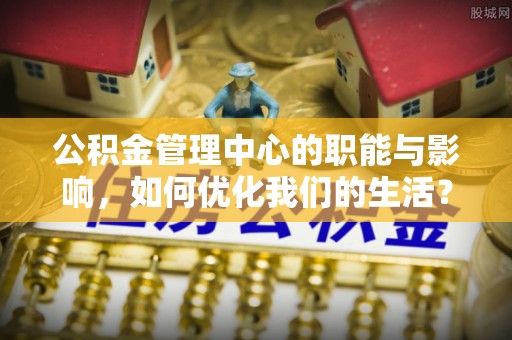 宣化公积金管理中心的职能与影响，如何优化我们的生活？