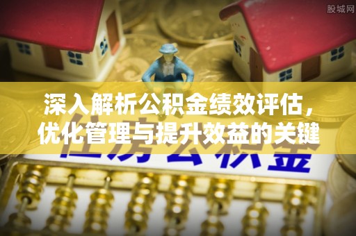 宣化深入解析公积金绩效评估，优化管理与提升效益的关键路径