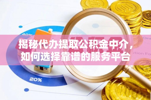 宣化揭秘代办提取公积金中介，如何选择靠谱的服务平台