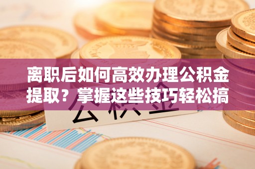 宣化离职后如何高效办理公积金提取？掌握这些技巧轻松搞定